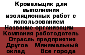Кровельщик для выполнения изоляционных работ с использованием › Название организации ­ Компания-работодатель › Отрасль предприятия ­ Другое › Минимальный оклад ­ 1 - Все города Работа » Вакансии   . Мордовия респ.